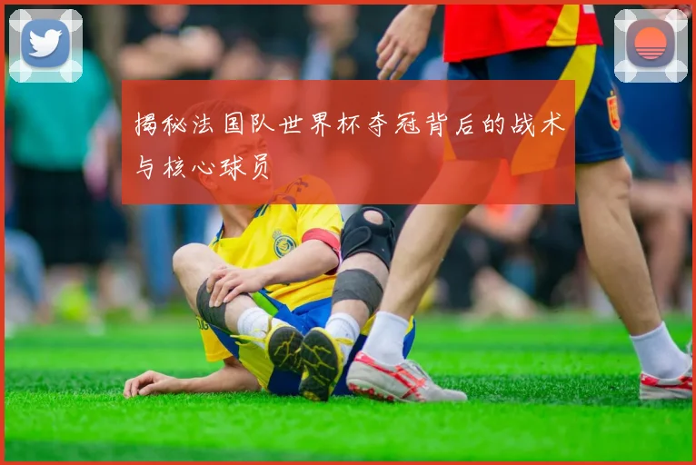 揭秘法国队世界杯夺冠背后的战术与核心球员
