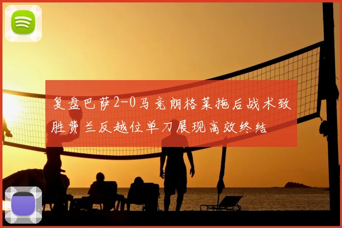 复盘巴萨2-0马竞朗格莱拖后战术致胜费兰反越位单刀展现高效终结