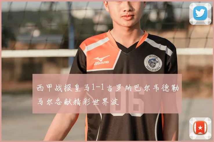 西甲战报皇马1-1吉罗纳巴尔韦德勒马尔各献精彩世界波