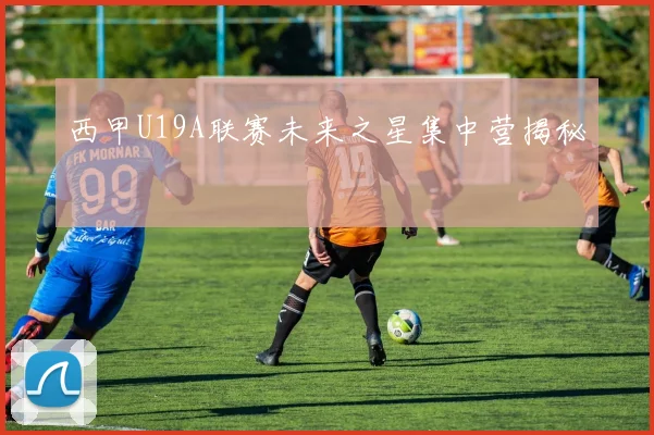 西甲U19A联赛未来之星集中营揭秘