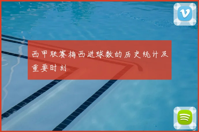 西甲联赛梅西进球数的历史统计及重要时刻