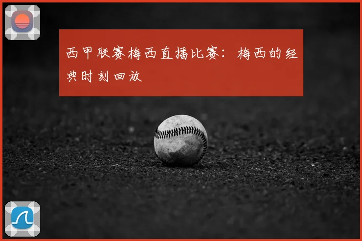 西甲联赛梅西直播比赛：梅西的经典时刻回放