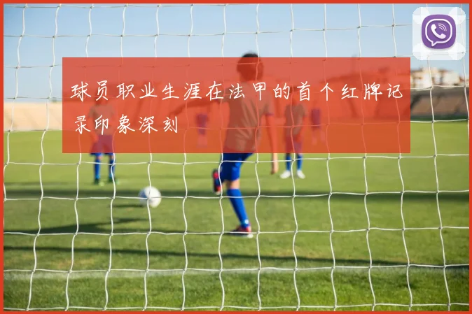 球员职业生涯在法甲的首个红牌记录印象深刻