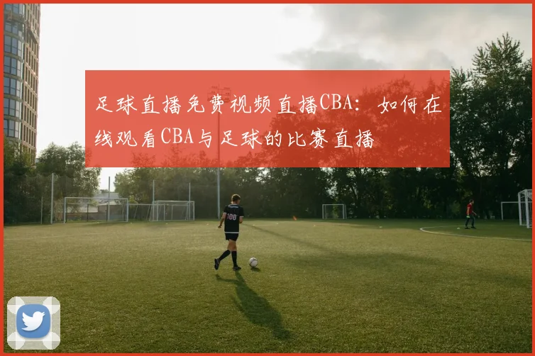 足球直播免费视频直播CBA:如何在线观看CBA与足球的比赛直播