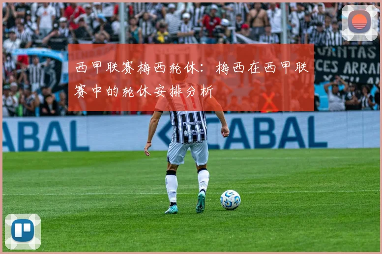 西甲联赛梅西轮休：梅西在西甲联赛中的轮休安排分析